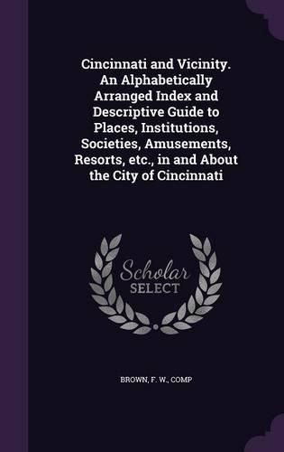 Cover image for Cincinnati and Vicinity. an Alphabetically Arranged Index and Descriptive Guide to Places, Institutions, Societies, Amusements, Resorts, Etc., in and about the City of Cincinnati