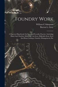 Cover image for Foundry Work; A Practical Handbook On Standard Foundry Practice, Including Hand And Machine Molding; Cast Iron, Malleable Iron, Steel And Brass Castings; Foundry Management; Etc