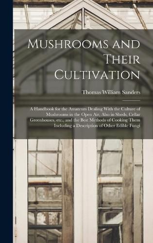 Mushrooms and Their Cultivation; a Handbook for the Amateurs Dealing With the Culture of Mushrooms in the Open air, Also in Sheds, Cellar Greenhouses, etc., and the Best Methods of Cooking Them Including a Description of Other Edible Fungi