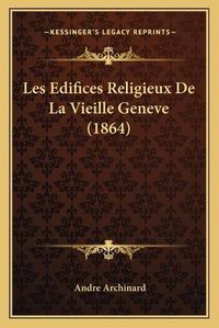 Cover image for Les Edifices Religieux de La Vieille Geneve (1864)