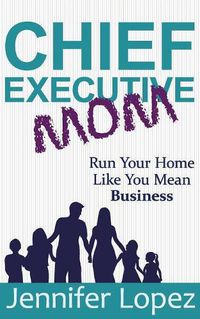 Cover image for Chief Executive Mom: Run Your Home Like You Mean Business