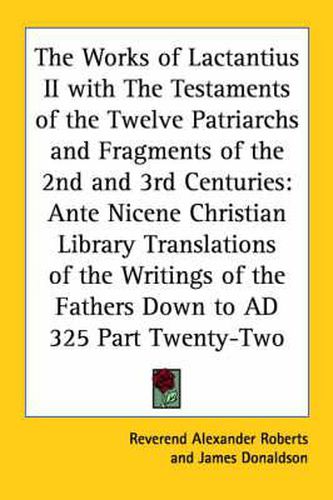 Cover image for The Works of Lactantius II with The Testaments of the Twelve Patriarchs and Fragments of the 2nd and 3rd Centuries: Ante Nicene Christian Library Translations of the Writings of the Fathers Down to AD 325 Part Twenty-Two