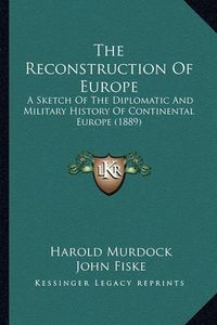 Cover image for The Reconstruction of Europe: A Sketch of the Diplomatic and Military History of Continental Europe (1889)