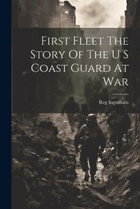 Cover image for First Fleet The Story Of The U S Coast Guard At War