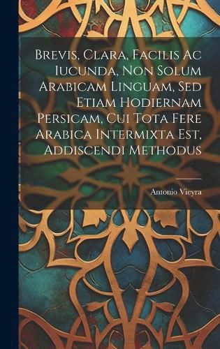 Cover image for Brevis, Clara, Facilis Ac Iucunda, Non Solum Arabicam Linguam, Sed Etiam Hodiernam Persicam, Cui Tota Fere Arabica Intermixta Est, Addiscendi Methodus