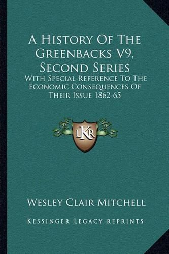 Cover image for A History of the Greenbacks V9, Second Series: With Special Reference to the Economic Consequences of Their Issue 1862-65