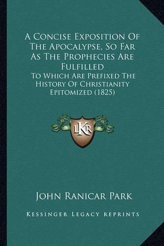 A Concise Exposition of the Apocalypse, So Far as the Prophecies Are Fulfilled: To Which Are Prefixed the History of Christianity Epitomized (1825)