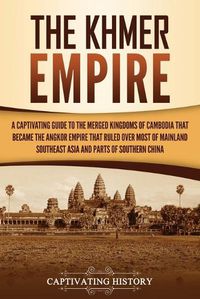 Cover image for The Khmer Empire: A Captivating Guide to the Merged Kingdoms of Cambodia That Became the Angkor Empire That Ruled over Most of Mainland Southeast Asia and Parts of Southern China