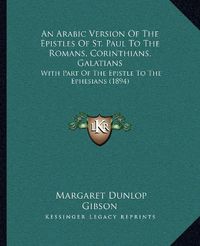 Cover image for An Arabic Version of the Epistles of St. Paul to the Romans, Corinthians, Galatians: With Part of the Epistle to the Ephesians (1894)