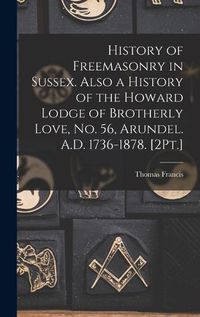 Cover image for History of Freemasonry in Sussex. Also a History of the Howard Lodge of Brotherly Love, No. 56, Arundel. A.D. 1736-1878. [2Pt.]