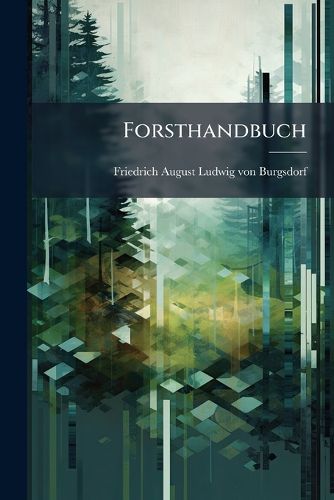 Cover image for Forsthandbuch: Allgemeiner Theoretisch-Praktischer Lehrbegriff S Mtlicher F Rsterwissenschaften, Volume 1