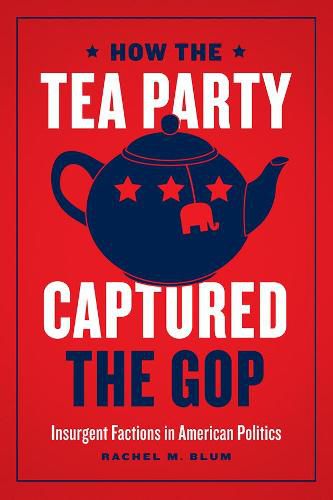 Cover image for How the Tea Party Captured the GOP - Insurgent Factions in American Politics