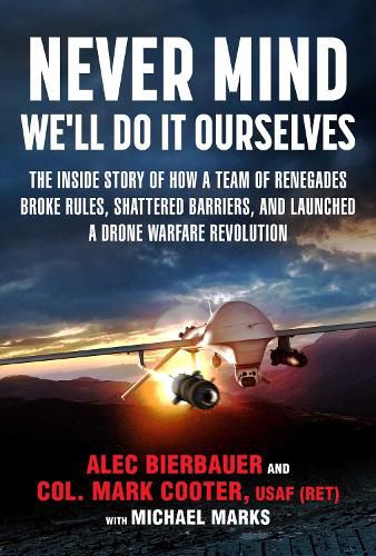 Cover image for Never Mind, We'll Do It Ourselves: The Inside Story of How a Team of Renegades Broke Rules, Shattered Barriers, and Launched a Drone Warfare Revolution