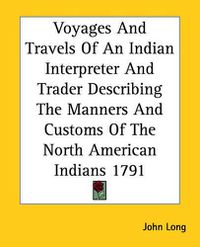 Cover image for Voyages and Travels of an Indian Interpreter and Trader Describing the Manners and Customs of the North American Indians 1791