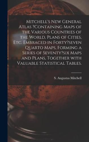 Mitchell's New General Atlas ?containing Maps of the Various Countries of the World, Plans of Cities, Etc. Embraced in Forty?seven Quarto Maps, Forming a Series of Seventy?six Maps and Plans, Together With Valuable Statistical Tables.