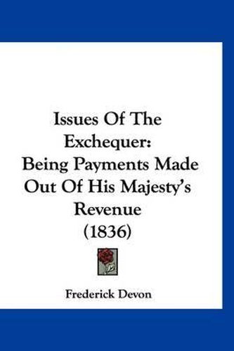 Cover image for Issues of the Exchequer: Being Payments Made Out of His Majesty's Revenue (1836)