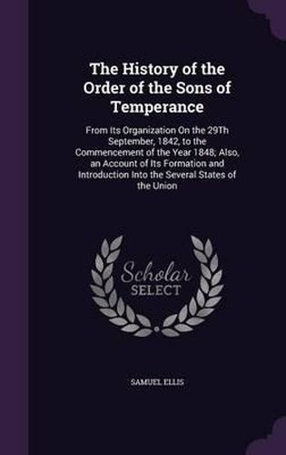 The History of the Order of the Sons of Temperance: From Its Organization on the 29th September, 1842, to the Commencement of the Year 1848; Also, an Account of Its Formation and Introduction Into the Several States of the Union