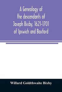 Cover image for A genealogy of the descendants of Joseph Bixby, 1621-1701 of Ipswich and Boxford, Massachusetts, who spell the name Bixby, Bigsby, Byxbee, Bixbee, Bigsbee or Byxbe and of the Bixby family in England, descendants of Walter Bekesby, 1427, of Thorpe Morieux, Su