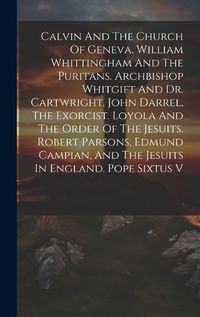 Cover image for Calvin And The Church Of Geneva. William Whittingham And The Puritans. Archbishop Whitgift And Dr. Cartwright. John Darrel, The Exorcist. Loyola And The Order Of The Jesuits. Robert Parsons, Edmund Campian, And The Jesuits In England. Pope Sixtus V