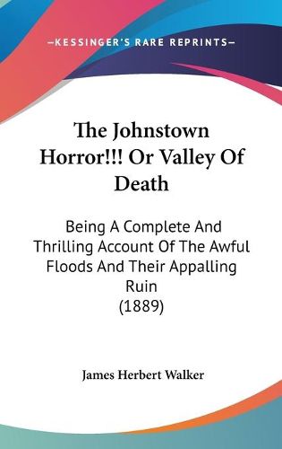 Cover image for The Johnstown Horror!!! or Valley of Death: Being a Complete and Thrilling Account of the Awful Floods and Their Appalling Ruin (1889)