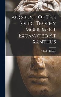 Cover image for Account Of The Ionic Trophy Monument Excavated At Xanthus