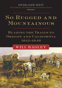 Cover image for So Rugged and Mountainous: Blazing the Trails to Oregon and California, 1812-1848