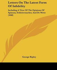 Cover image for Letters On The Latest Form Of Infidelity: Including A View Of The Opinions Of Spinoza, Schleiermacher, And De Wette (1840)