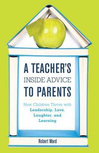 Cover image for A Teacher's Inside Advice to Parents: How Children Thrive with Leadership, Love, Laughter, and Learning