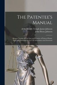 Cover image for The Patentee's Manual: Being a Treatise on the Law and Practice of Letters Patent, Especially Intended for the Use of Patentees and Inventors