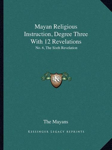 Cover image for Mayan Religious Instruction, Degree Three with 12 Revelations: No. 6, the Sixth Revelation