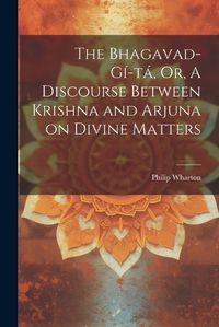 Cover image for The Bhagavad-Gi-ta, Or, A Discourse Between Krishna and Arjuna on Divine Matters