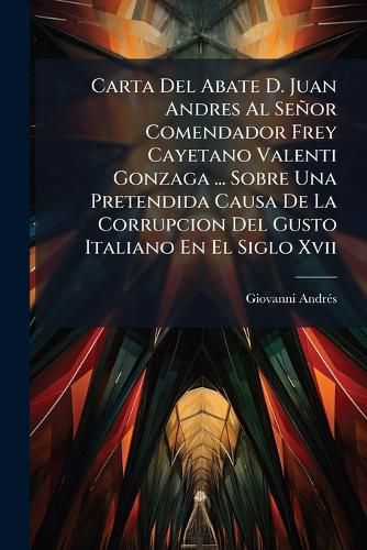 Cover image for Carta del Abate D. Juan Andres Al Se or Comendador Frey Cayetano Valenti Gonzaga ... Sobre Una Pretendida Causa de La Corrupcion del Gusto Italiano En El Siglo XVII
