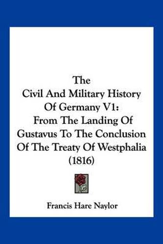 The Civil and Military History of Germany V1: From the Landing of Gustavus to the Conclusion of the Treaty of Westphalia (1816)