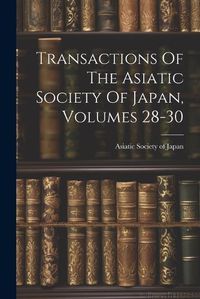 Cover image for Transactions Of The Asiatic Society Of Japan, Volumes 28-30