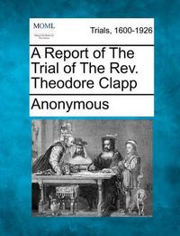 Cover image for A Report of the Trial of the REV. Theodore Clapp