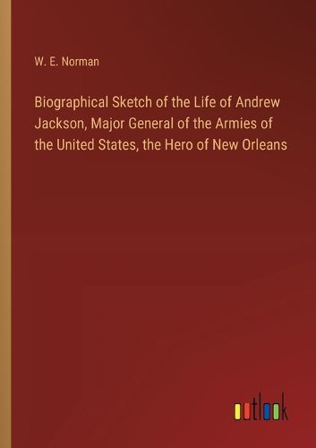 Cover image for Biographical Sketch of the Life of Andrew Jackson, Major General of the Armies of the United States, the Hero of New Orleans