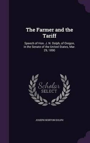 Cover image for The Farmer and the Tariff: Speech of Hon. J. N. Dolph, of Oregon, in the Senate of the United States, Mar. 29, 1890