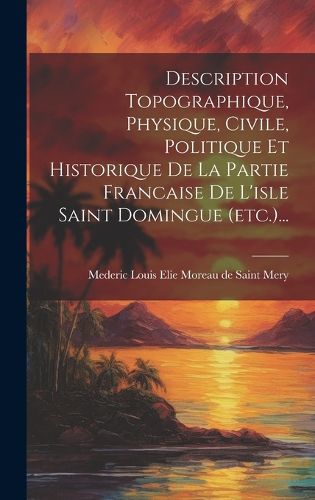 Cover image for Description Topographique, Physique, Civile, Politique Et Historique De La Partie Francaise De L'isle Saint Domingue (etc.)...