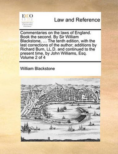 Cover image for Commentaries on the Laws of England. Book the Second. by Sir William Blackstone, ... the Tenth Edition, with the Last Corrections of the Author; Additions by Richard Burn, LL.D. and Continued to the Present Time, by John Williams, Esq. Volume 2 of 4