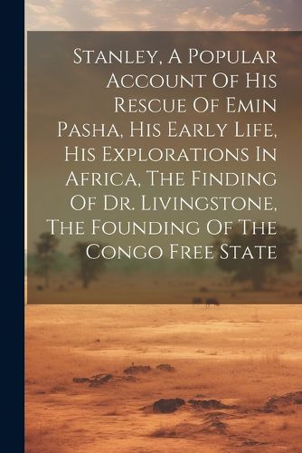 Cover image for Stanley, A Popular Account Of His Rescue Of Emin Pasha, His Early Life, His Explorations In Africa, The Finding Of Dr. Livingstone, The Founding Of The Congo Free State