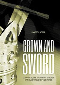 Cover image for Crown and Sword: Executive power and the use of force by the Australian Defence Force