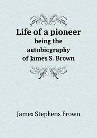 Cover image for Life of a pioneer being the autobiography of James S. Brown