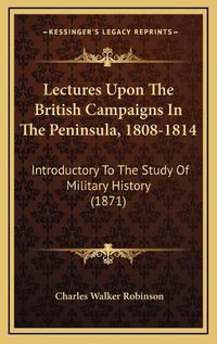 Cover image for Lectures Upon the British Campaigns in the Peninsula, 1808-1814: Introductory to the Study of Military History (1871)