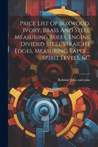 Cover image for Price List Of Boxwood, Ivory, Brass And Steel Measuring Rules, Engine Divided Steel Straight Edges, Measuring Tapes ... Spirit Levels, &c