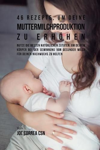 46 Rezepte, um deine Muttermilchproduktion zu erhoehen: Nutze die besten naturlichen Zutaten, um deinem Koerper bei der Gewinnung von gesunder Milch fur deinen Nachwuchs zu helfen