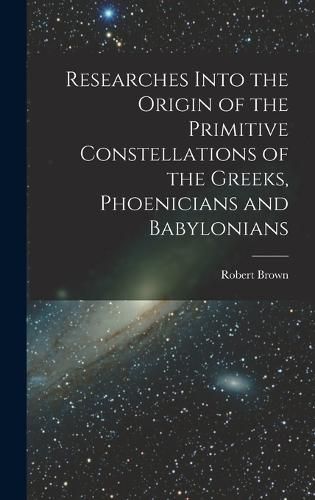 Cover image for Researches Into the Origin of the Primitive Constellations of the Greeks, Phoenicians and Babylonians