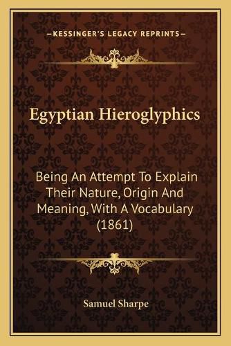 Cover image for Egyptian Hieroglyphics: Being an Attempt to Explain Their Nature, Origin and Meaning, with a Vocabulary (1861)