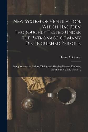 Cover image for New System of Ventilation, Which Has Been Thoroughly Tested Under the Patronage of Many Distinguished Persons: Being Adapted to Parlors, Dining and Sleeping Rooms, Kitchens, Basements, Cellars, Vaults ...