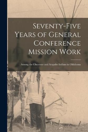 Cover image for Seventy-five Years of General Conference Mission Work: Among the Cheyenne and Arapaho Indians in Oklahoma