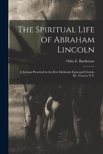 Cover image for The Spiritual Life of Abraham Lincoln: a Sermon Preached in the First Methodist Episcopal Church, Mt. Vernon, N.Y.